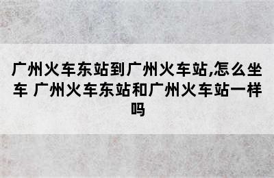 广州火车东站到广州火车站,怎么坐车 广州火车东站和广州火车站一样吗